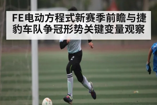 FE电动方程式新赛季前瞻与捷豹车队争冠形势关键变量观察