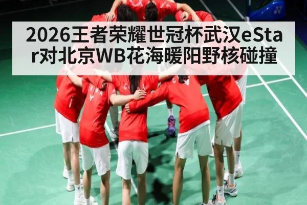2026王者荣耀世冠杯武汉eStar对北京WB花海暖阳野核碰撞